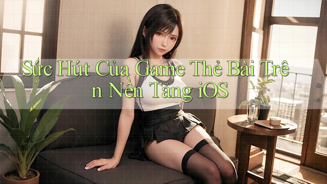 Sức Hút Của Game Thẻ Bài Trên Nền Tảng iOS