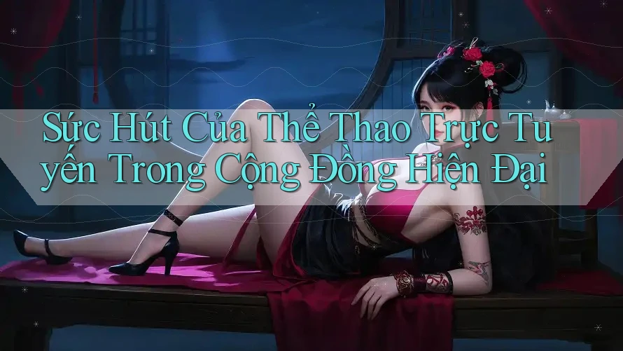 Sức Hút Của Thể Thao Trực Tuyến Trong Cộng Đồng Hiện Đại Sức Hút Của Thể Thao Trực Tuyến Trong Cộng Đồng Hiện Đại