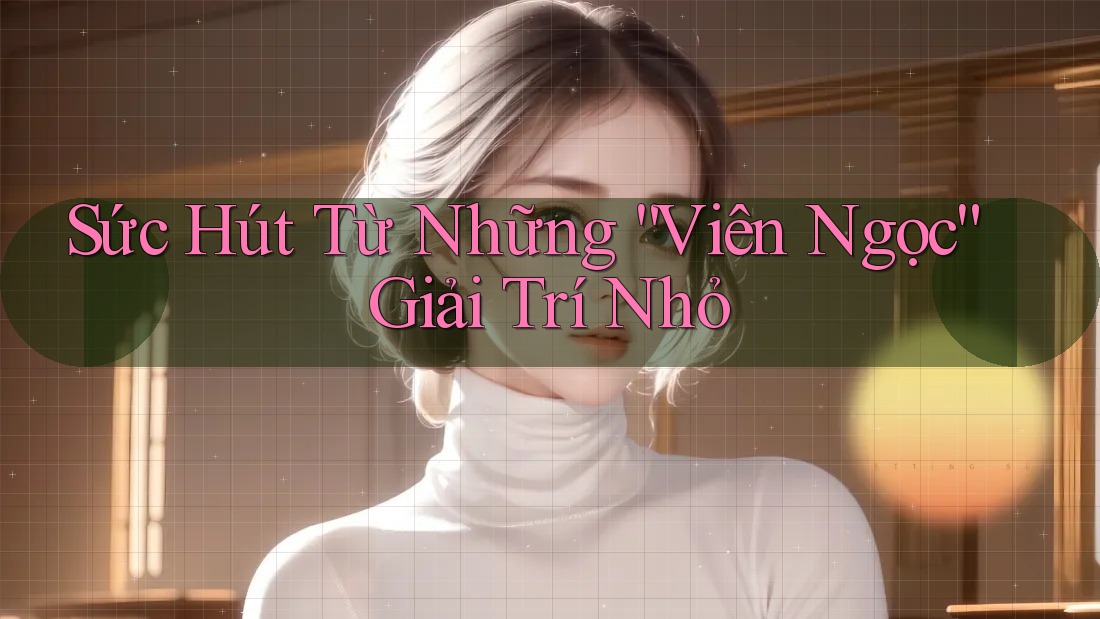Sức Hút Từ Những “Viên Ngọc” Giải Trí Nhỏ