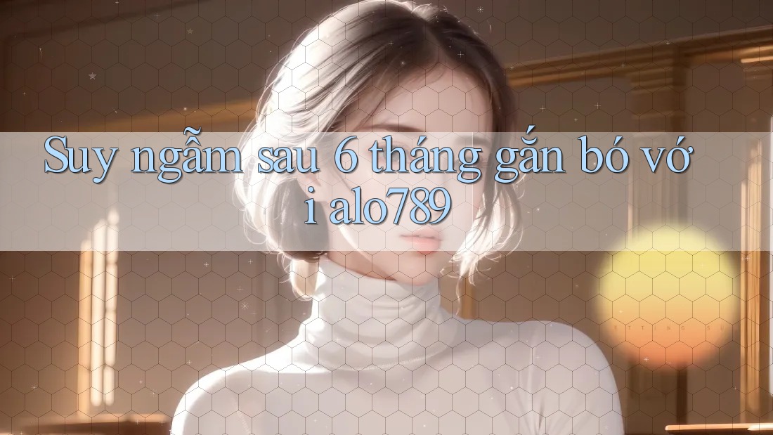 Suy ngẫm sau 6 tháng gắn bó với alo789