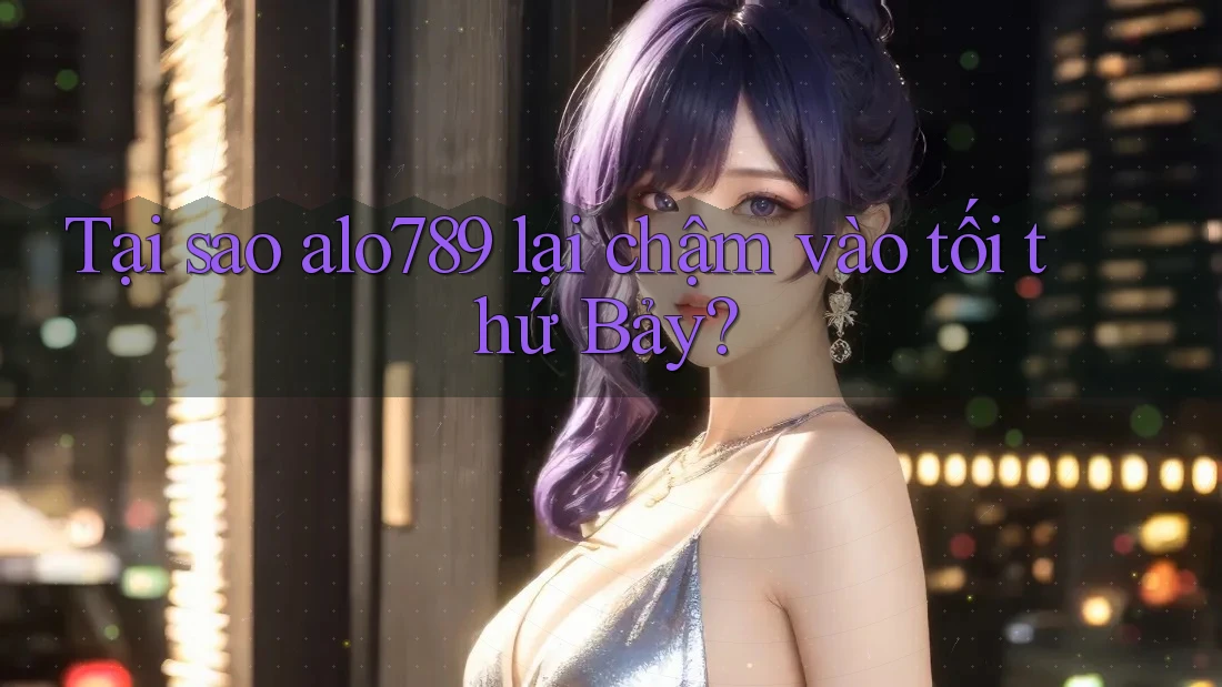 Tại sao alo789 lại chậm vào tối thứ Bảy?