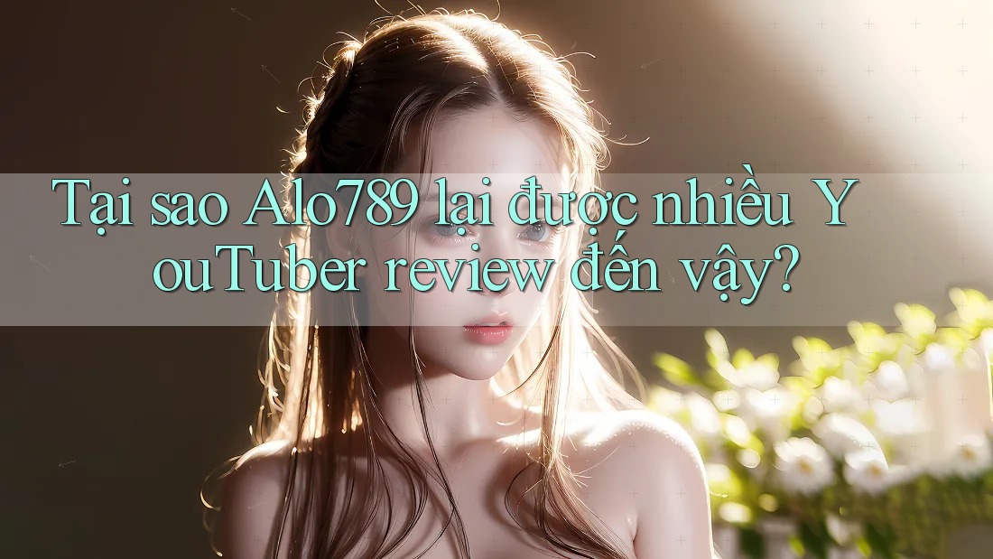 Tại sao Alo789 lại được nhiều YouTuber review đến vậy? Tại sao Alo789 lại được nhiều YouTuber review đến vậy?