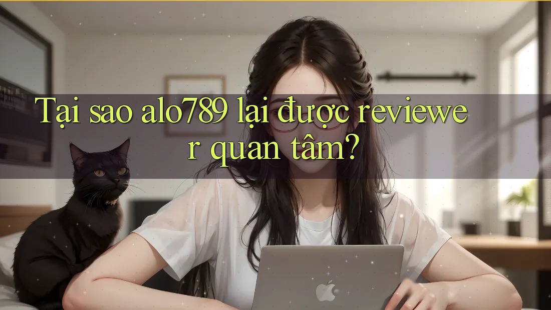 Tại sao alo789 lại được reviewer quan tâm?