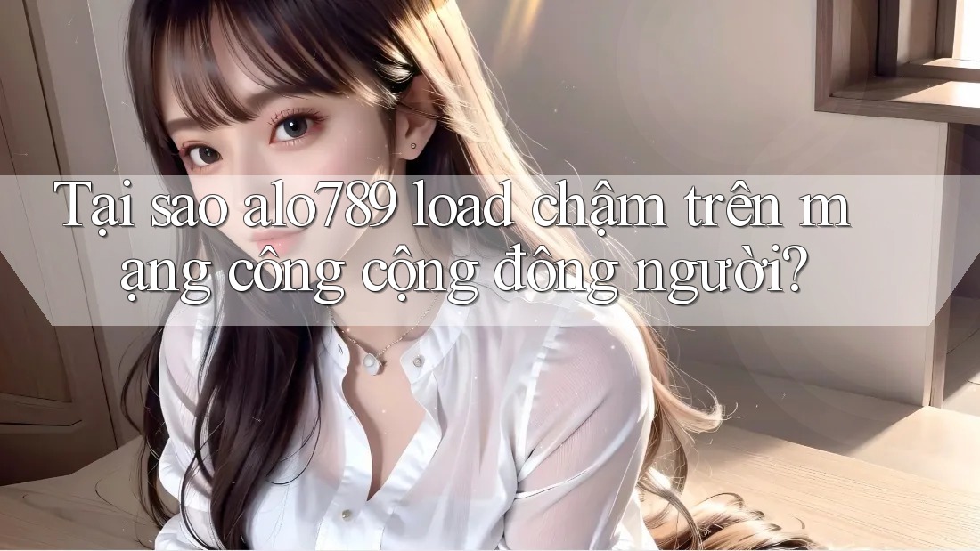 Tại sao alo789 load chậm trên mạng công cộng đông người?
