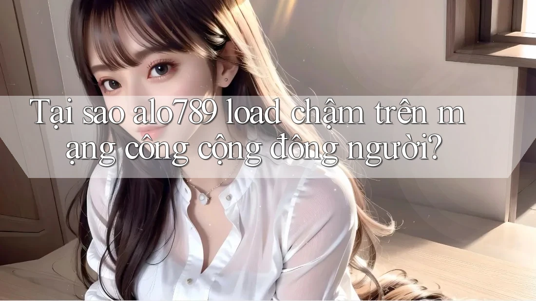 Tại sao alo789 load chậm trên mạng công cộng đông người? Tại sao alo789 load chậm trên mạng công cộng đông người?