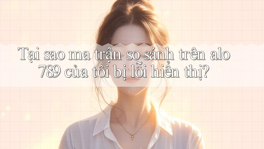 Tại sao ma trận so sánh trên alo789 của tôi bị lỗi hiển thị? Tại sao ma trận so sánh trên alo789 của tôi bị lỗi hiển thị?