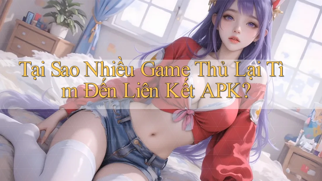 Tại Sao Nhiều Game Thủ Lại Tìm Đến Liên Kết APK? Tại Sao Nhiều Game Thủ Lại Tìm Đến Liên Kết APK?