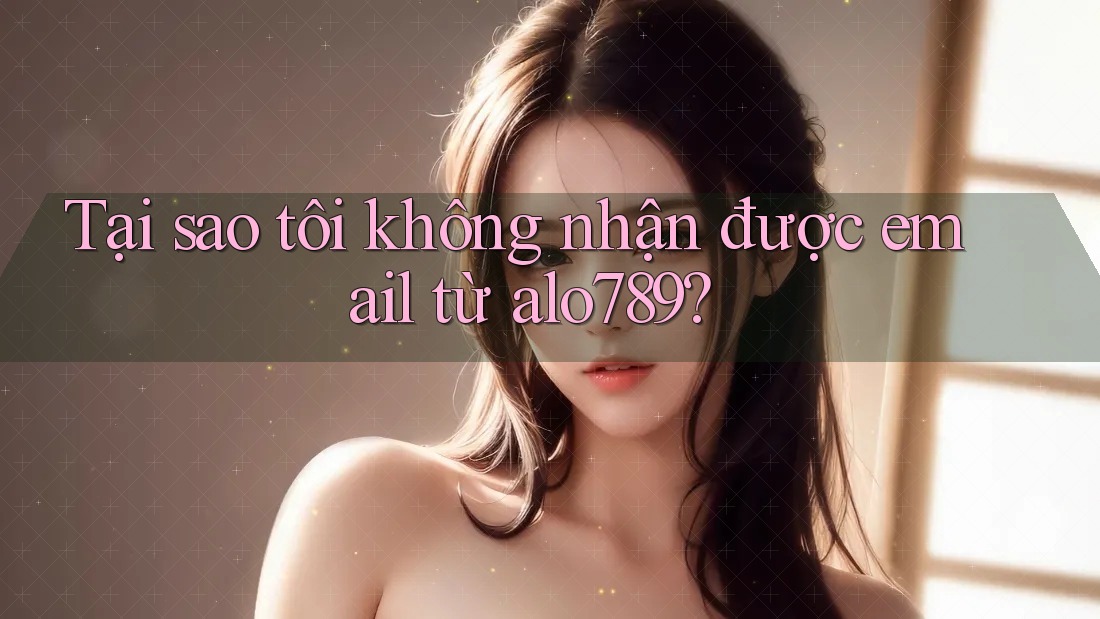 Tại sao tôi không nhận được email từ alo789?