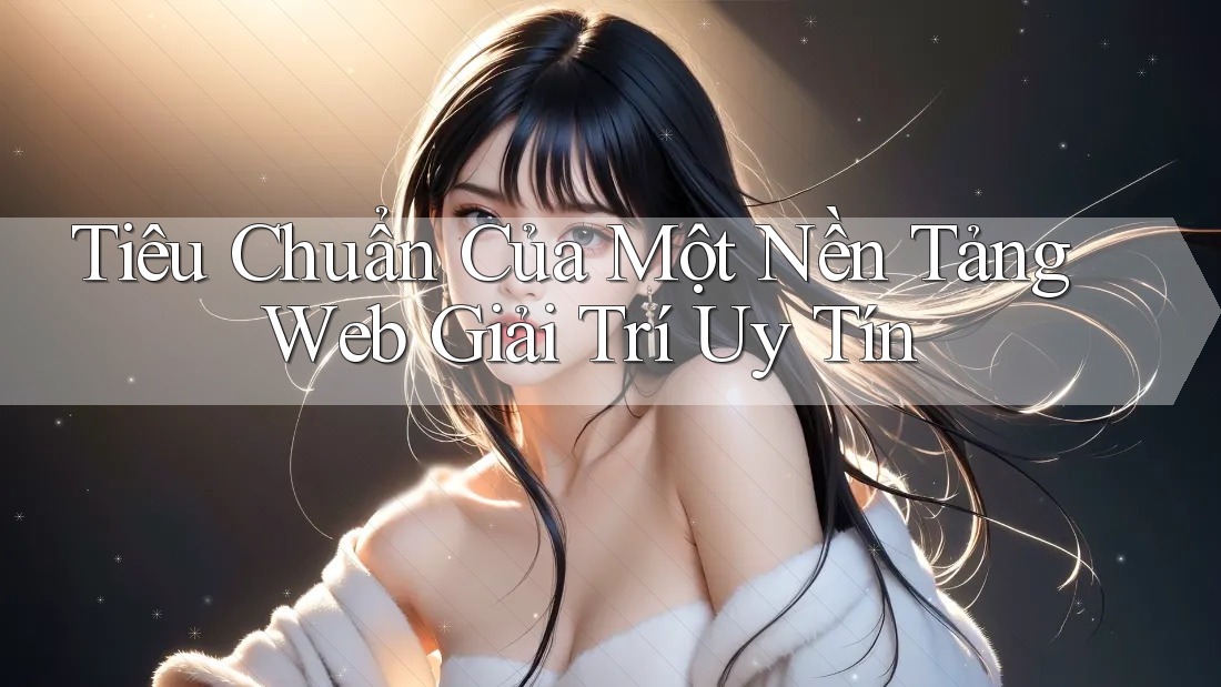 Tiêu Chuẩn Của Một Nền Tảng Web Giải Trí Uy Tín