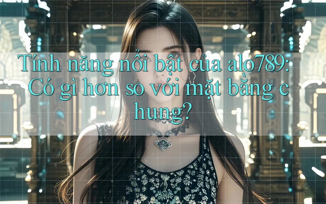 Tính năng nổi bật của alo789: Có gì hơn so với mặt bằng chung?