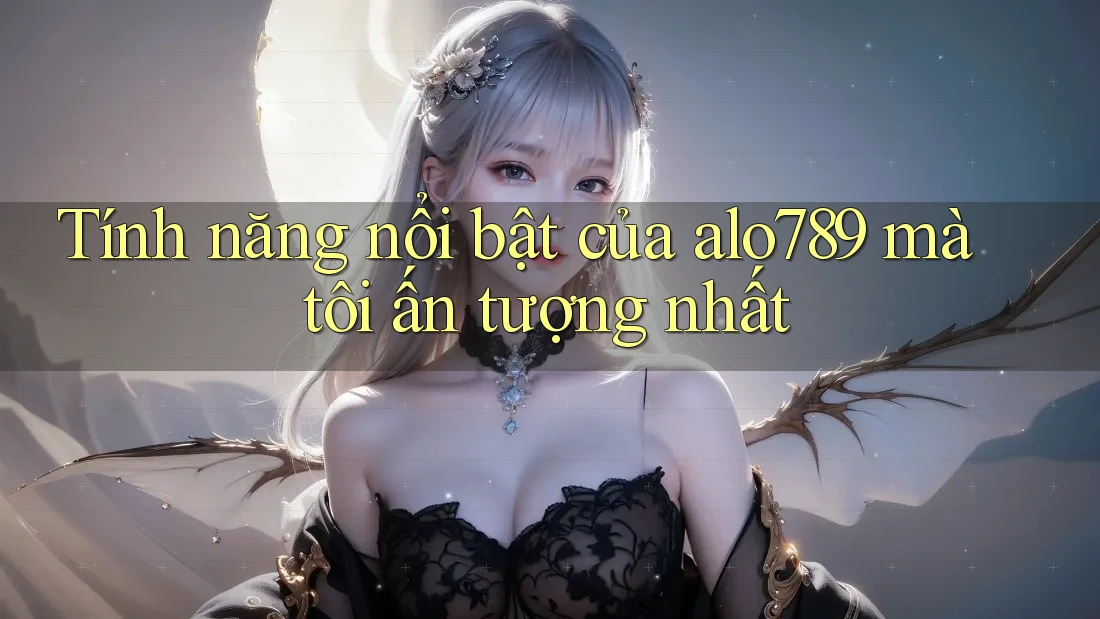 Tính năng nổi bật của alo789 mà tôi ấn tượng nhất