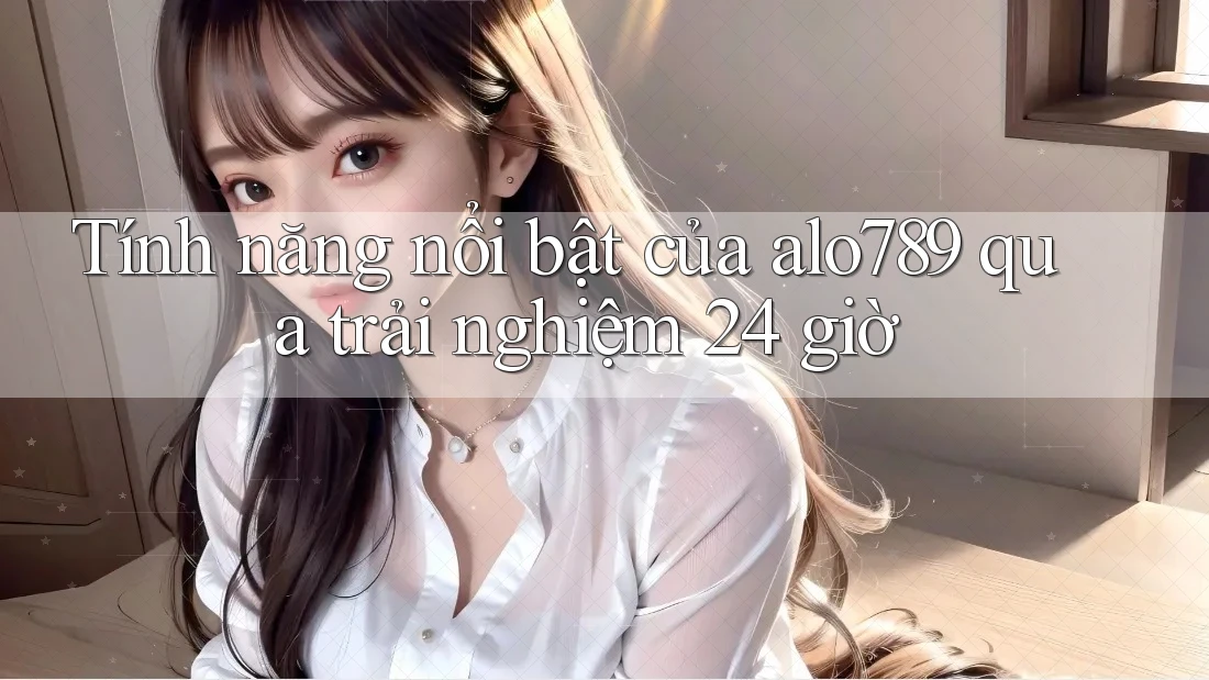 Tính năng nổi bật của alo789 qua trải nghiệm 24 giờ Tính năng nổi bật của alo789 qua trải nghiệm 24 giờ