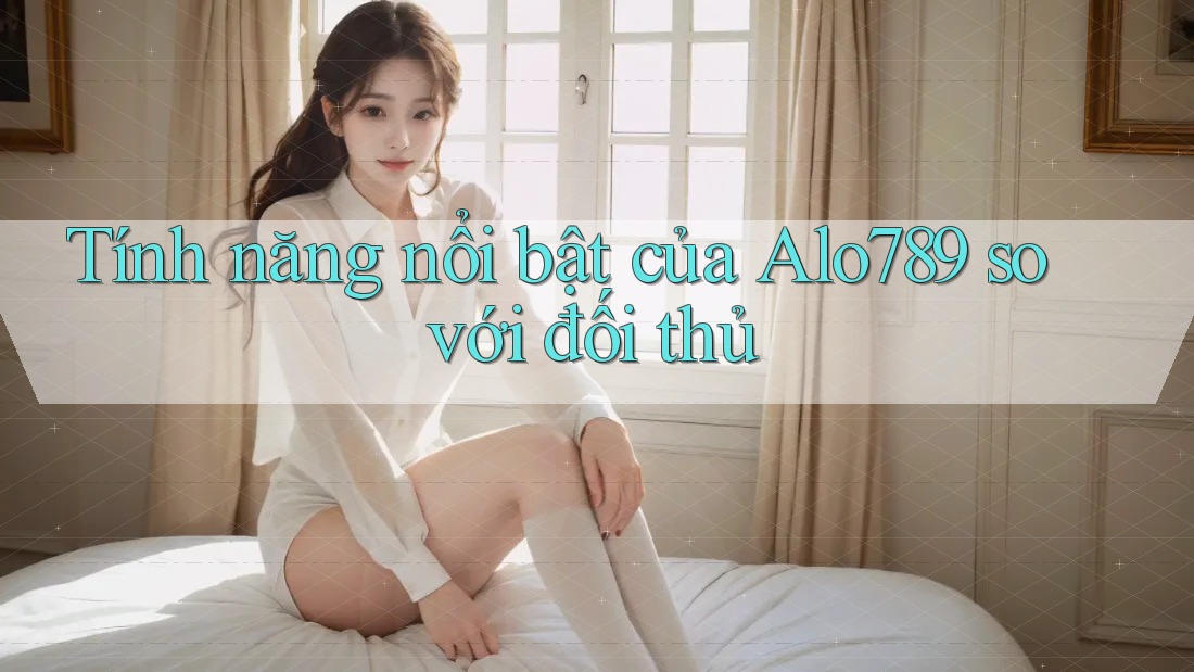 Tính năng nổi bật của Alo789 so với đối thủ