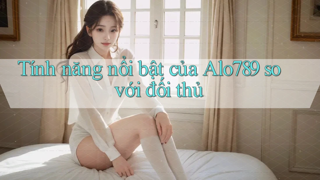 Tính năng nổi bật của Alo789 so với đối thủ