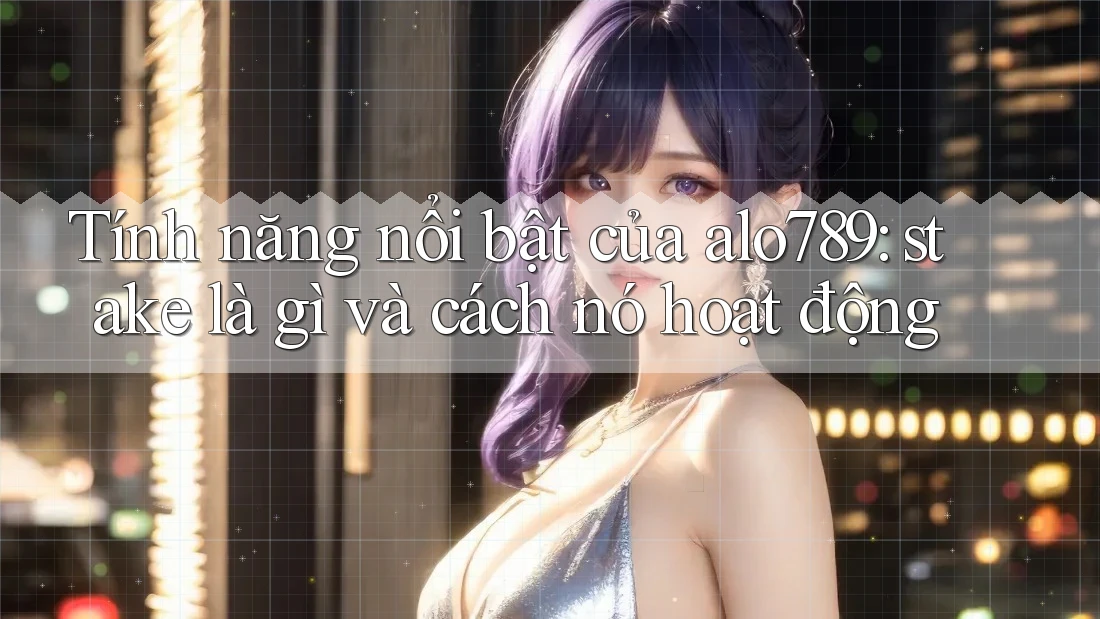 Tính năng nổi bật của alo789: stake là gì và cách nó hoạt động