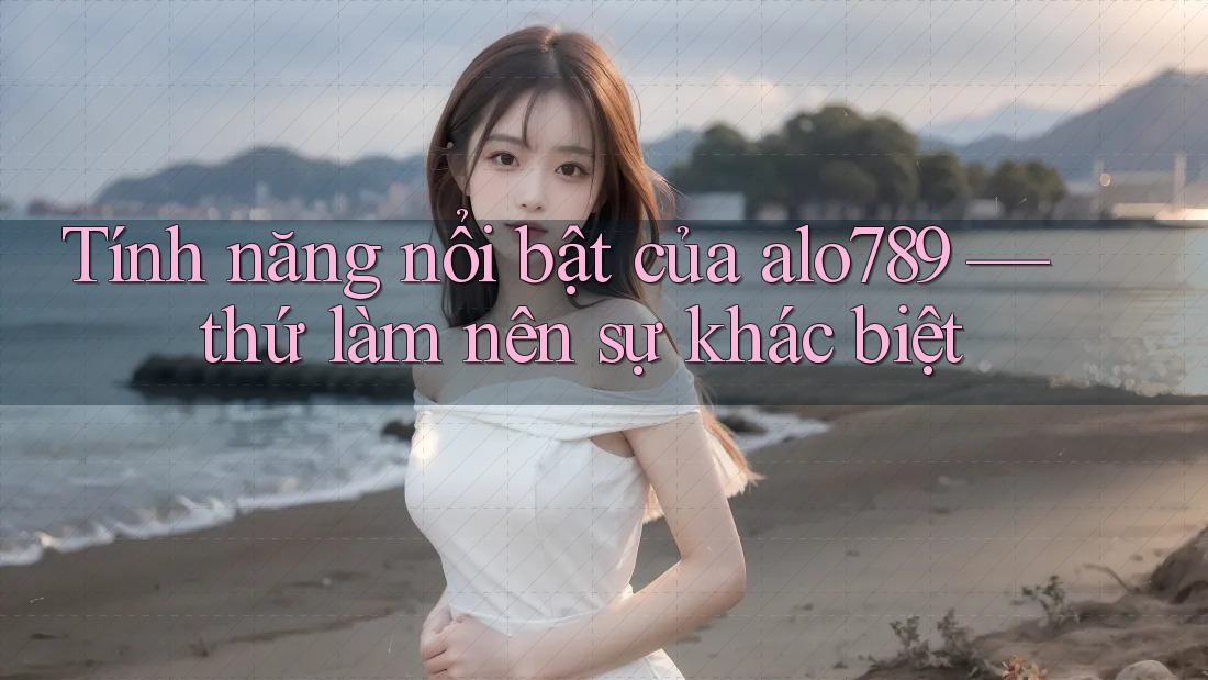 Tính năng nổi bật của alo789 — thứ làm nên sự khác biệt