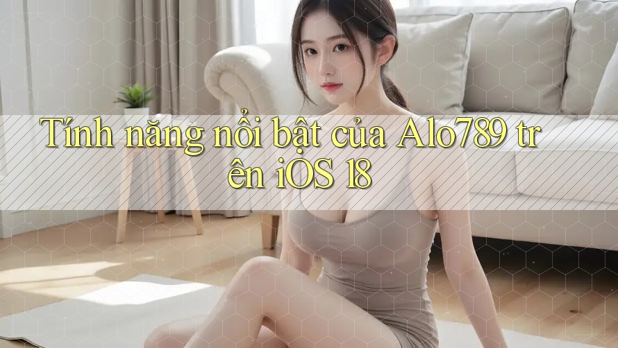 Tính năng nổi bật của Alo789 trên iOS 18