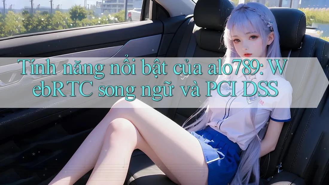 Tính năng nổi bật của alo789: WebRTC song ngữ và PCI DSS