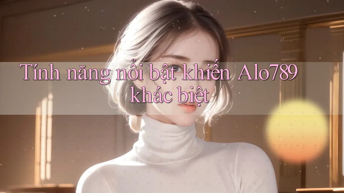 Tính năng nổi bật khiến Alo789 khác biệt Tính năng nổi bật khiến Alo789 khác biệt