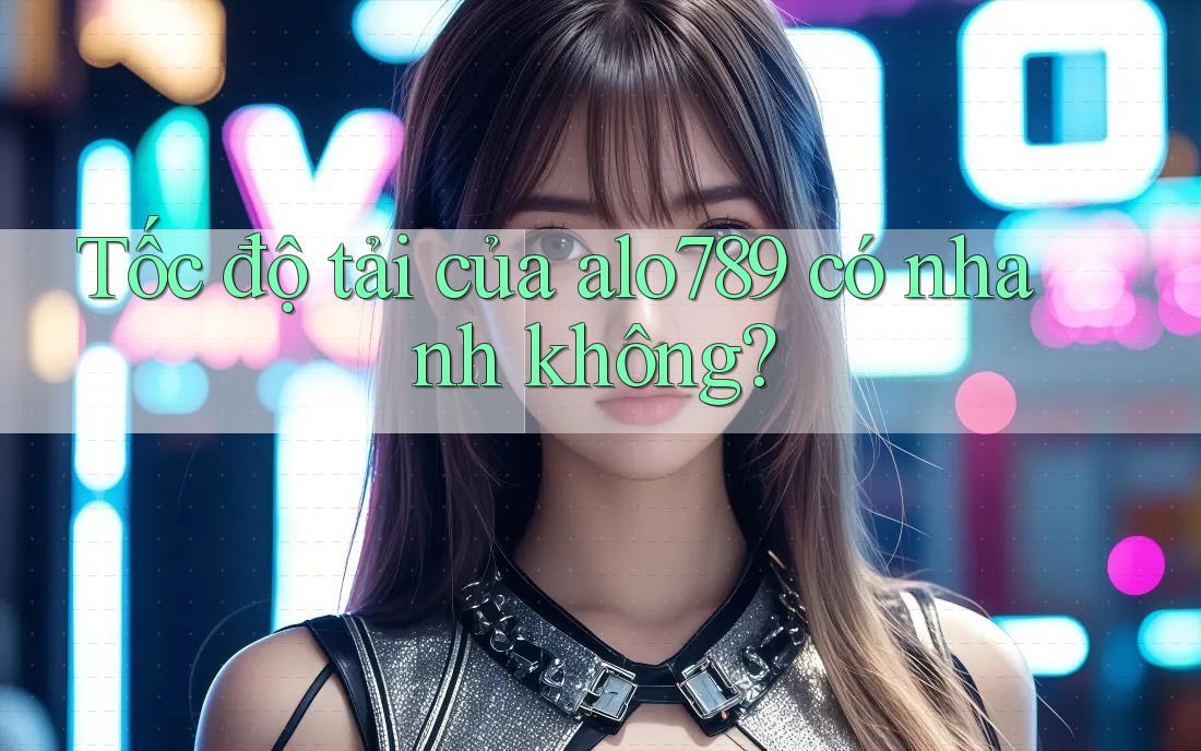 Tốc độ tải của alo789 có nhanh không?