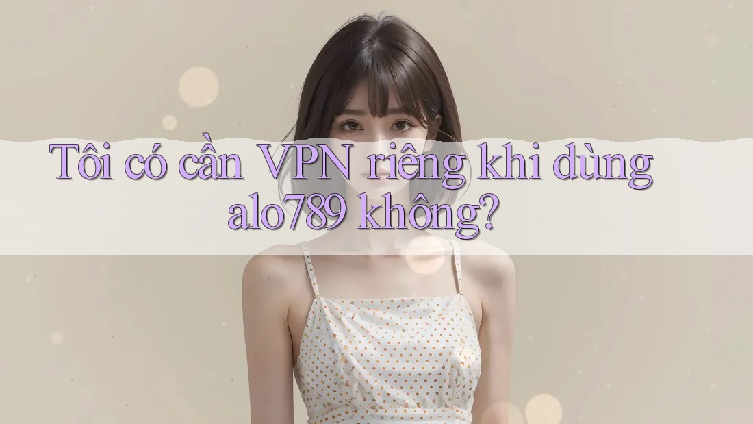Tôi có cần VPN riêng khi dùng alo789 không? Tôi có cần VPN riêng khi dùng alo789 không?