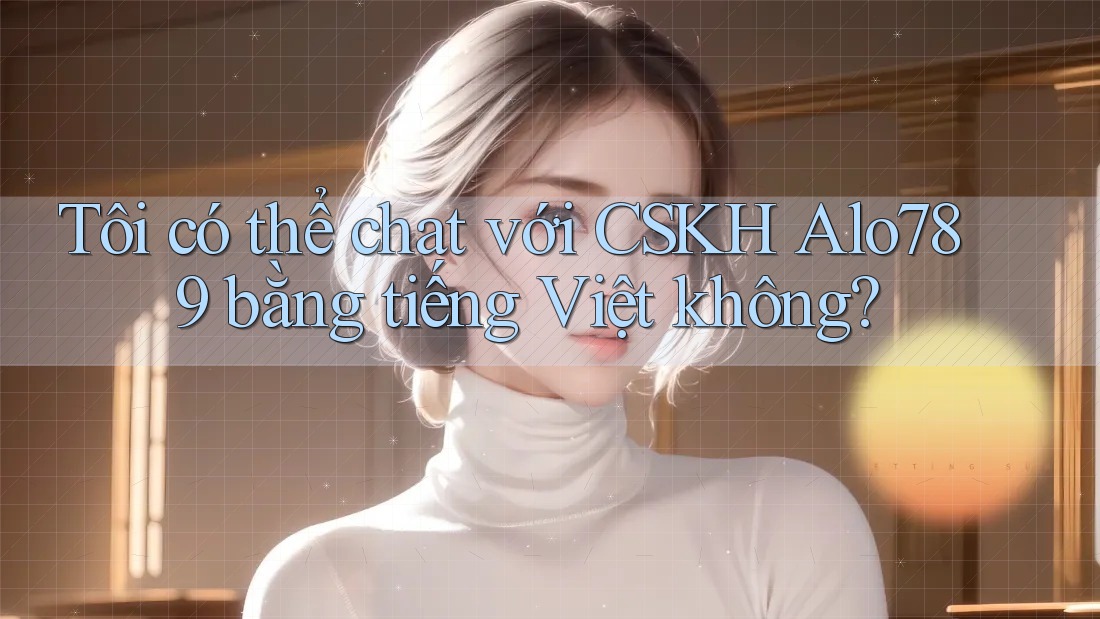 Tôi có thể chat với CSKH Alo789 bằng tiếng Việt không? Tôi có thể chat với CSKH Alo789 bằng tiếng Việt không?
