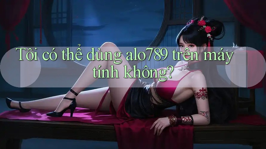 Tôi có thể dùng alo789 trên máy tính không?