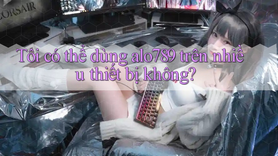 Tôi có thể dùng alo789 trên nhiều thiết bị không? Tôi có thể dùng alo789 trên nhiều thiết bị không?