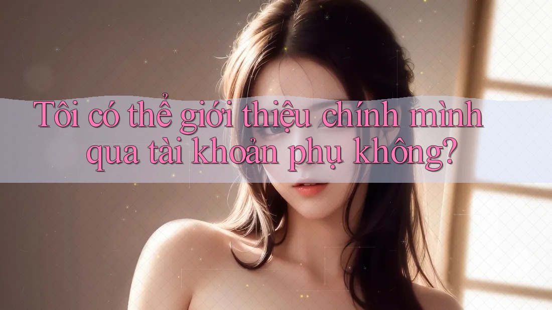 Tôi có thể giới thiệu chính mình qua tài khoản phụ không?