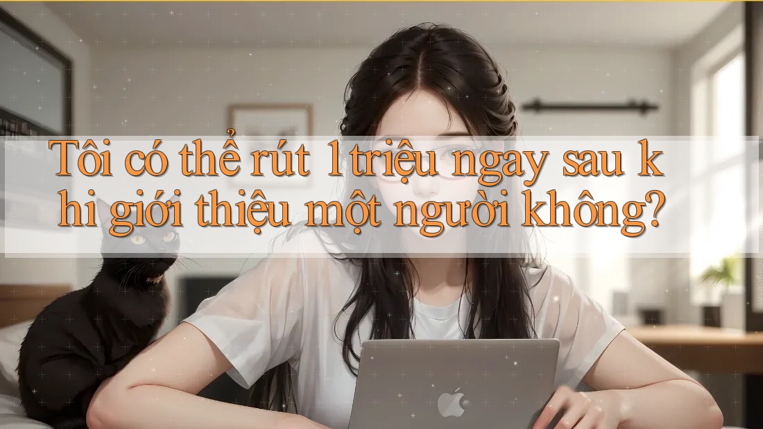 Tôi có thể rút 1 triệu ngay sau khi giới thiệu một người không?
