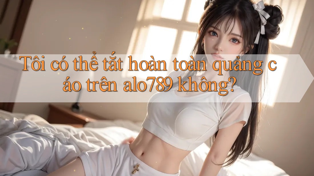 Tôi có thể tắt hoàn toàn quảng cáo trên alo789 không?