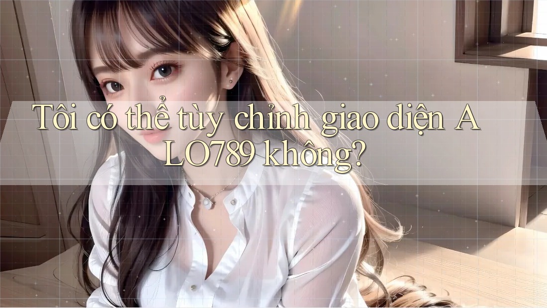 Tôi có thể tùy chỉnh giao diện ALO789 không?