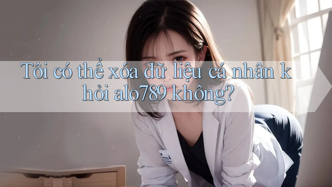 Tôi có thể xóa dữ liệu cá nhân khỏi alo789 không?