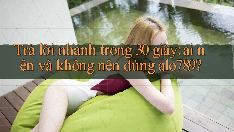 Trả lời nhanh trong 30 giây: ai nên và không nên dùng alo789? Trả lời nhanh trong 30 giây: ai nên và không nên dùng alo789?