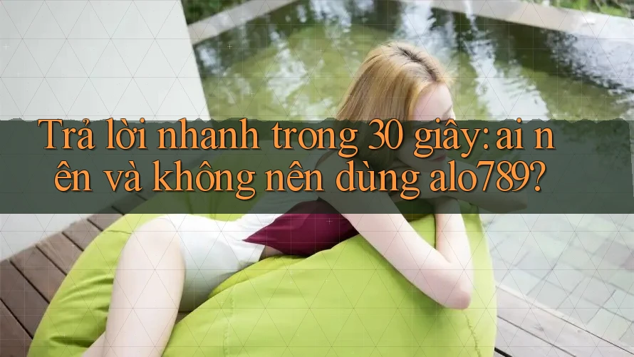 Trả lời nhanh trong 30 giây: ai nên và không nên dùng alo789? Trả lời nhanh trong 30 giây: ai nên và không nên dùng alo789?