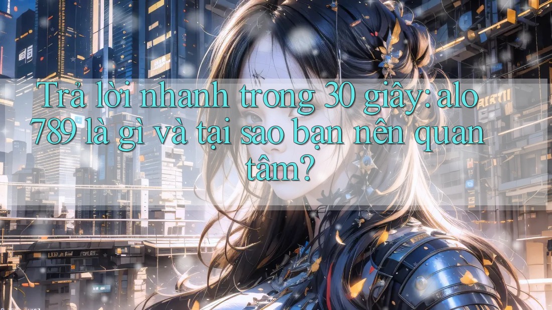 Trả lời nhanh trong 30 giây: alo789 là gì và tại sao bạn nên quan tâm?