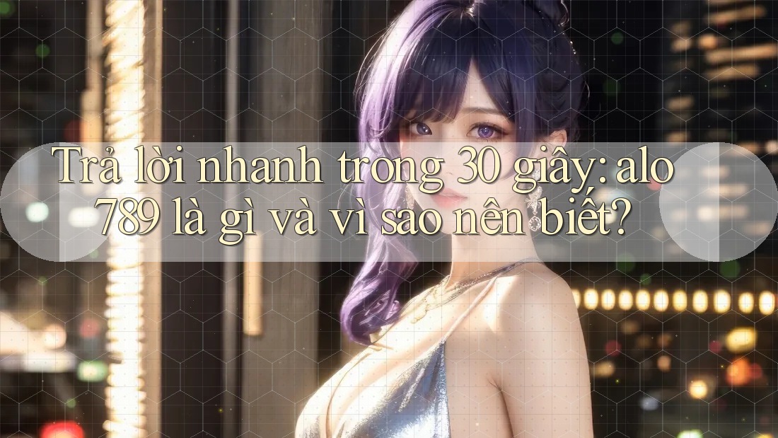 Trả lời nhanh trong 30 giây: alo789 là gì và vì sao nên biết?