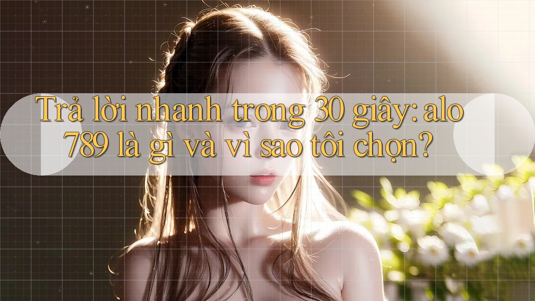 Trả lời nhanh trong 30 giây: alo789 là gì và vì sao tôi chọn?