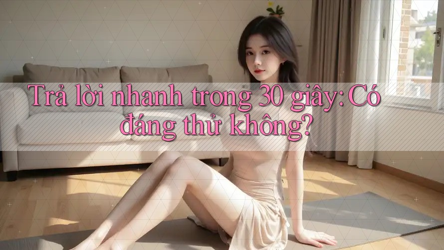 Trả lời nhanh trong 30 giây: Có đáng thử không?