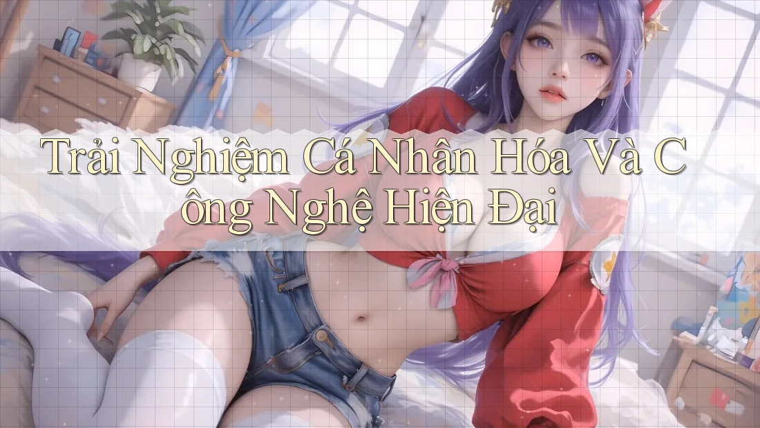 Trải Nghiệm Cá Nhân Hóa Và Công Nghệ Hiện Đại