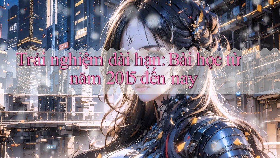 Trải nghiệm dài hạn: Bài học từ năm 2015 đến nay