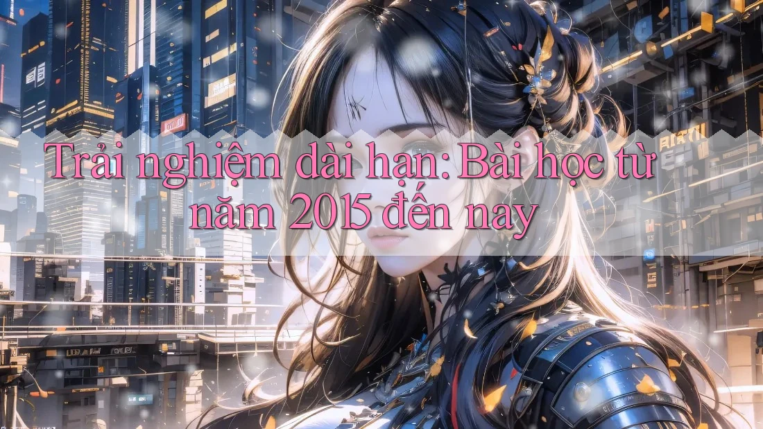 Trải nghiệm dài hạn: Bài học từ năm 2015 đến nay