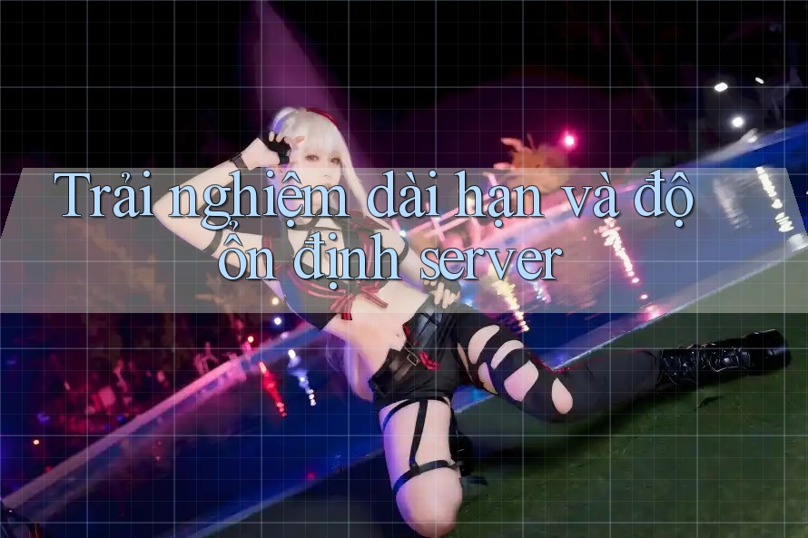 Trải nghiệm dài hạn và độ ổn định server
