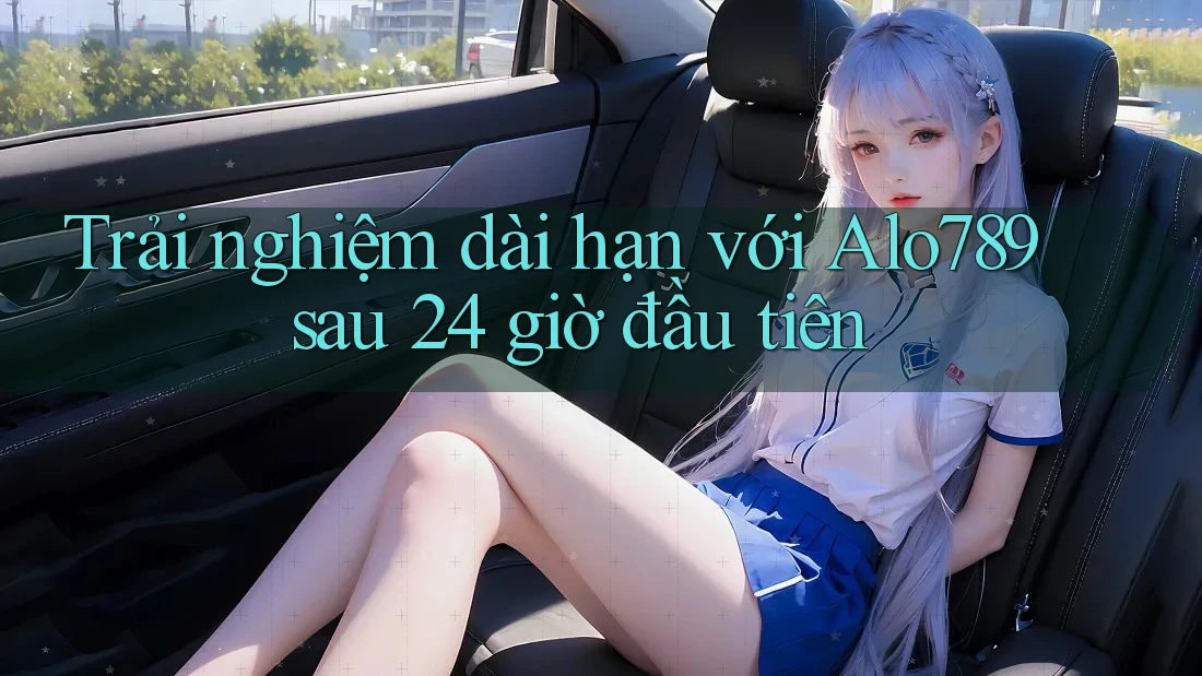 Trải nghiệm dài hạn với Alo789 sau 24 giờ đầu tiên Trải nghiệm dài hạn với Alo789 sau 24 giờ đầu tiên