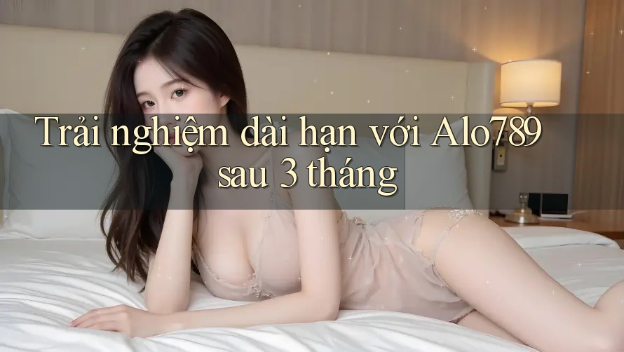 Trải nghiệm dài hạn với Alo789 sau 3 tháng