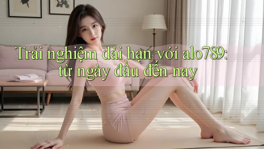 Trải nghiệm dài hạn với alo789: từ ngày đầu đến nay Trải nghiệm dài hạn với alo789: từ ngày đầu đến nay
