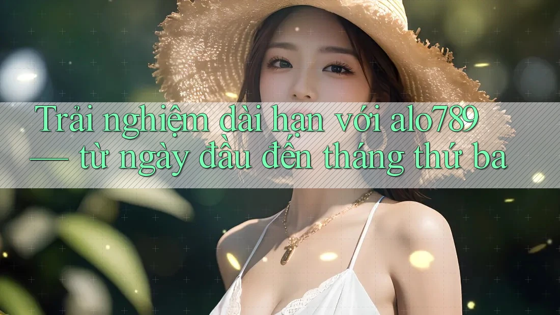 Trải nghiệm dài hạn với alo789 — từ ngày đầu đến tháng thứ ba Trải nghiệm dài hạn với alo789 — từ ngày đầu đến tháng thứ ba