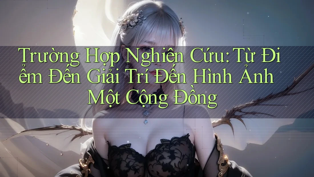 Trường Hợp Nghiên Cứu: Từ Điểm Đến Giải Trí Đến Hình Ảnh Một Cộng Đồng