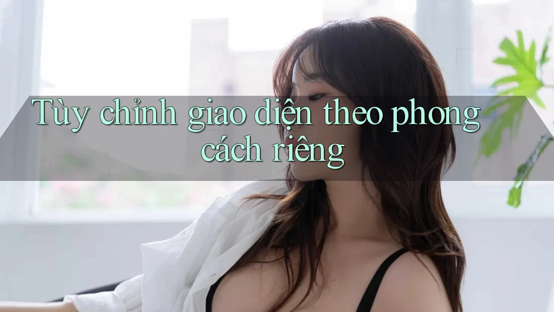 Tùy chỉnh giao diện theo phong cách riêng