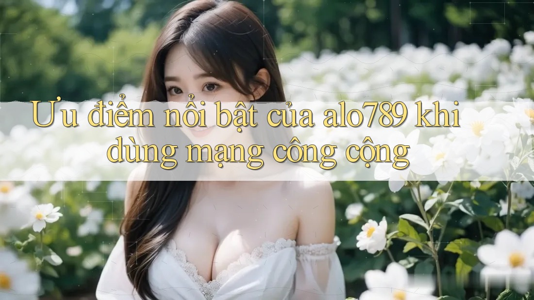 Ưu điểm nổi bật của alo789 khi dùng mạng công cộng